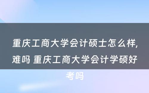 重庆工商大学会计硕士怎么样,难吗 重庆工商大学会计学硕好考吗