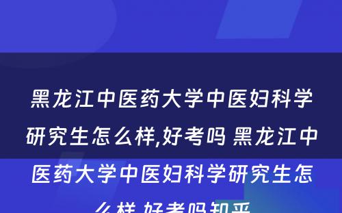 黑龙江中医药大学中医妇科学研究生怎么样,好考吗 黑龙江中医药大学中医妇科学研究生怎么样,好考吗知乎