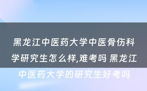 黑龙江中医药大学中医骨伤科学研究生怎么样,难考吗 黑龙江中医药大学的研究生好考吗