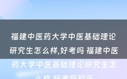 福建中医药大学中医基础理论研究生怎么样,好考吗 福建中医药大学中医基础理论研究生怎么样,好考吗知乎