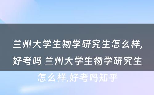 兰州大学生物学研究生怎么样,好考吗 兰州大学生物学研究生怎么样,好考吗知乎