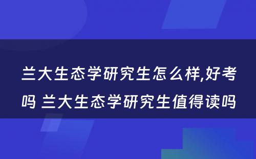 兰大生态学研究生怎么样,好考吗 兰大生态学研究生值得读吗