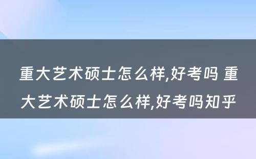 重大艺术硕士怎么样,好考吗 重大艺术硕士怎么样,好考吗知乎