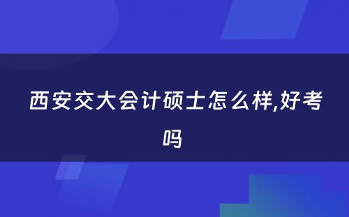 西安交大会计硕士怎么样,好考吗 