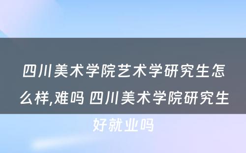 四川美术学院艺术学研究生怎么样,难吗 四川美术学院研究生好就业吗