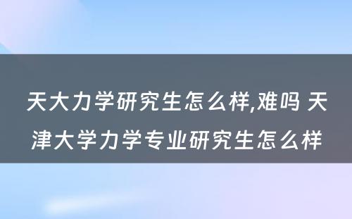 天大力学研究生怎么样,难吗 天津大学力学专业研究生怎么样