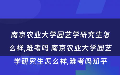 南京农业大学园艺学研究生怎么样,难考吗 南京农业大学园艺学研究生怎么样,难考吗知乎