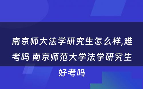 南京师大法学研究生怎么样,难考吗 南京师范大学法学研究生好考吗