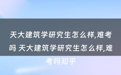 天大建筑学研究生怎么样,难考吗 天大建筑学研究生怎么样,难考吗知乎