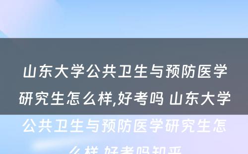 山东大学公共卫生与预防医学研究生怎么样,好考吗 山东大学公共卫生与预防医学研究生怎么样,好考吗知乎