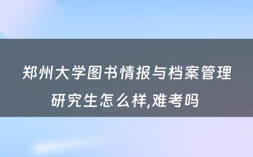 郑州大学图书情报与档案管理研究生怎么样,难考吗 