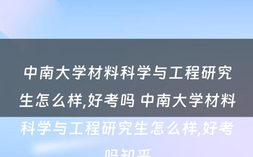 中南大学材料科学与工程研究生怎么样,好考吗 中南大学材料科学与工程研究生怎么样,好考吗知乎