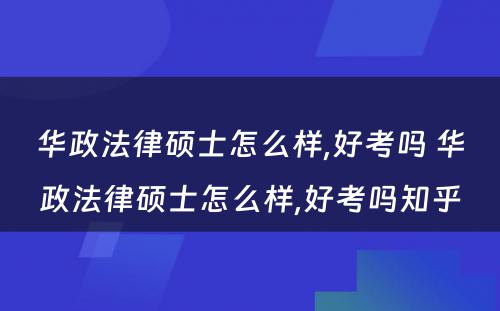 华政法律硕士怎么样,好考吗 华政法律硕士怎么样,好考吗知乎