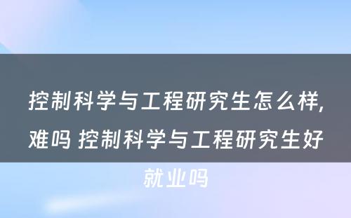 控制科学与工程研究生怎么样,难吗 控制科学与工程研究生好就业吗