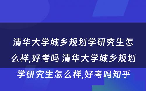 清华大学城乡规划学研究生怎么样,好考吗 清华大学城乡规划学研究生怎么样,好考吗知乎