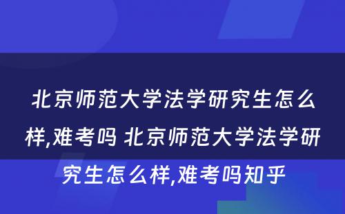 北京师范大学法学研究生怎么样,难考吗 北京师范大学法学研究生怎么样,难考吗知乎