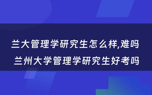 兰大管理学研究生怎么样,难吗 兰州大学管理学研究生好考吗