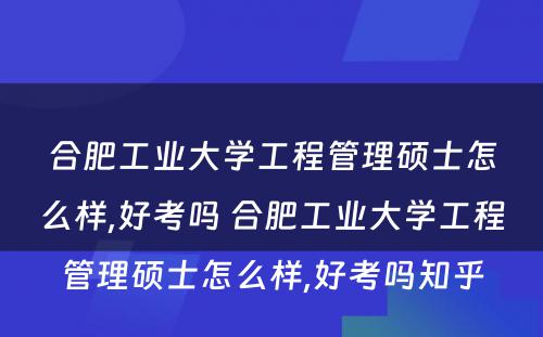 合肥工业大学工程管理硕士怎么样,好考吗 合肥工业大学工程管理硕士怎么样,好考吗知乎