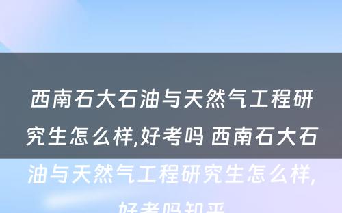 西南石大石油与天然气工程研究生怎么样,好考吗 西南石大石油与天然气工程研究生怎么样,好考吗知乎