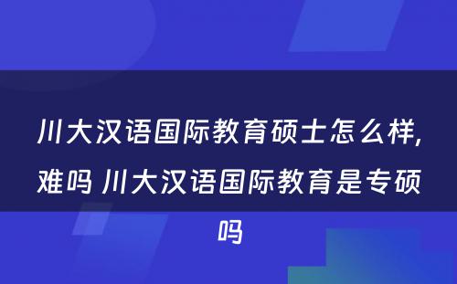 川大汉语国际教育硕士怎么样,难吗 川大汉语国际教育是专硕吗