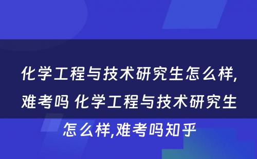 化学工程与技术研究生怎么样,难考吗 化学工程与技术研究生怎么样,难考吗知乎