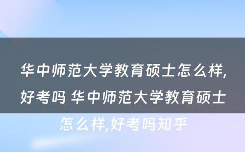 华中师范大学教育硕士怎么样,好考吗 华中师范大学教育硕士怎么样,好考吗知乎