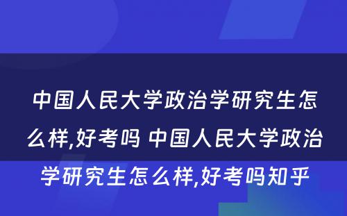 中国人民大学政治学研究生怎么样,好考吗 中国人民大学政治学研究生怎么样,好考吗知乎