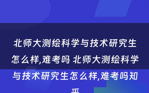 北师大测绘科学与技术研究生怎么样,难考吗 北师大测绘科学与技术研究生怎么样,难考吗知乎