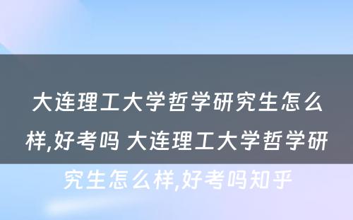 大连理工大学哲学研究生怎么样,好考吗 大连理工大学哲学研究生怎么样,好考吗知乎