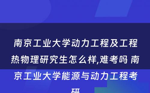 南京工业大学动力工程及工程热物理研究生怎么样,难考吗 南京工业大学能源与动力工程考研