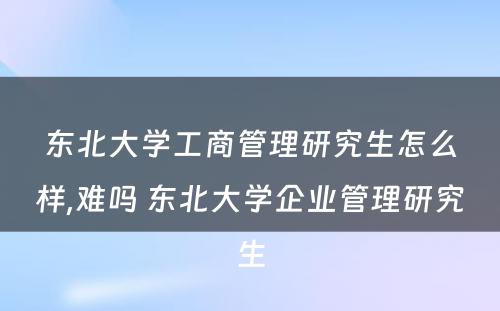 东北大学工商管理研究生怎么样,难吗 东北大学企业管理研究生