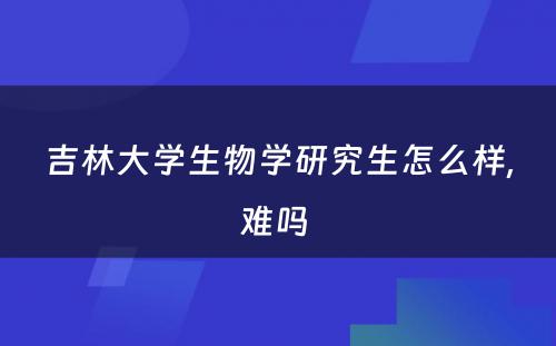 吉林大学生物学研究生怎么样,难吗 