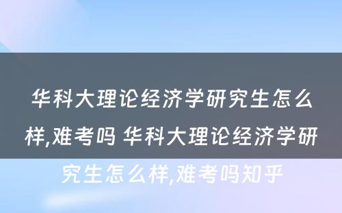 华科大理论经济学研究生怎么样,难考吗 华科大理论经济学研究生怎么样,难考吗知乎