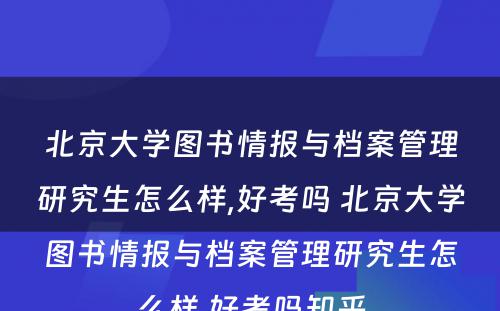 北京大学图书情报与档案管理研究生怎么样,好考吗 北京大学图书情报与档案管理研究生怎么样,好考吗知乎