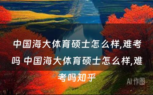 中国海大体育硕士怎么样,难考吗 中国海大体育硕士怎么样,难考吗知乎