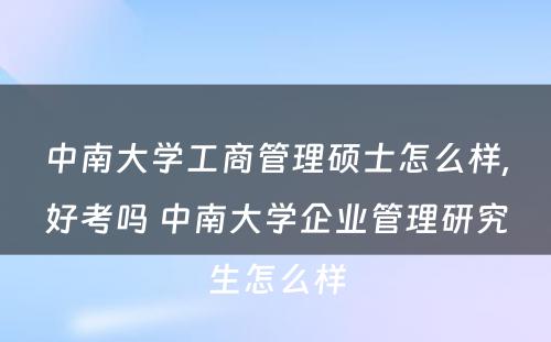 中南大学工商管理硕士怎么样,好考吗 中南大学企业管理研究生怎么样