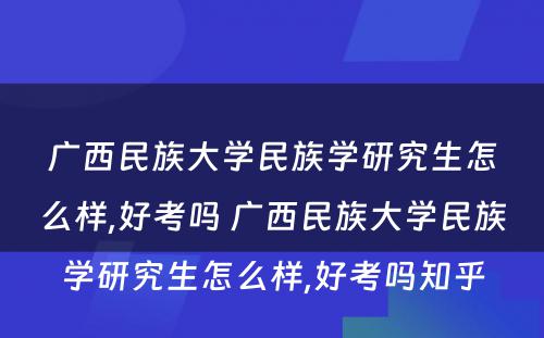 广西民族大学民族学研究生怎么样,好考吗 广西民族大学民族学研究生怎么样,好考吗知乎