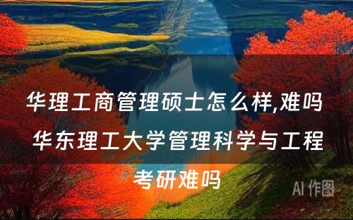 华理工商管理硕士怎么样,难吗 华东理工大学管理科学与工程考研难吗