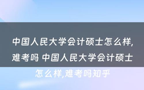 中国人民大学会计硕士怎么样,难考吗 中国人民大学会计硕士怎么样,难考吗知乎