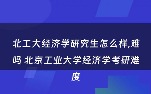 北工大经济学研究生怎么样,难吗 北京工业大学经济学考研难度