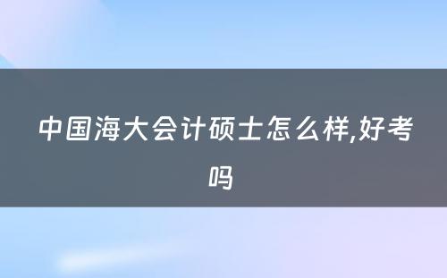 中国海大会计硕士怎么样,好考吗 