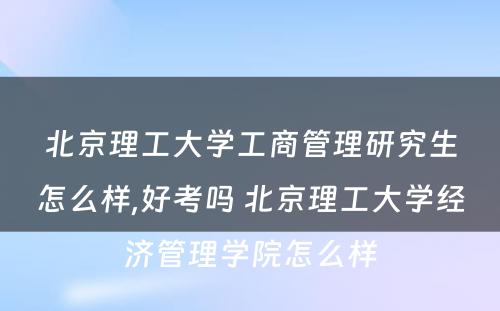 北京理工大学工商管理研究生怎么样,好考吗 北京理工大学经济管理学院怎么样