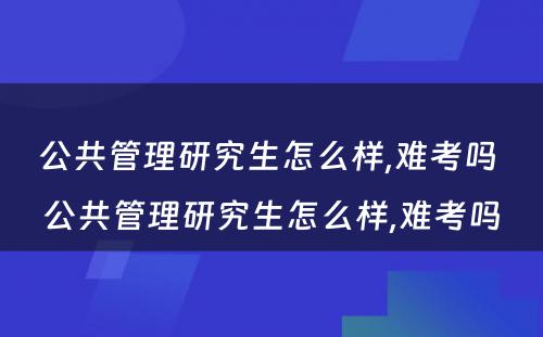 公共管理研究生怎么样,难考吗 公共管理研究生怎么样,难考吗