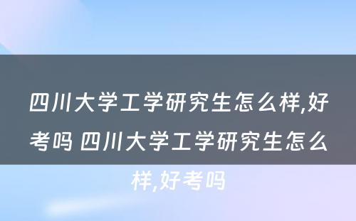 四川大学工学研究生怎么样,好考吗 四川大学工学研究生怎么样,好考吗