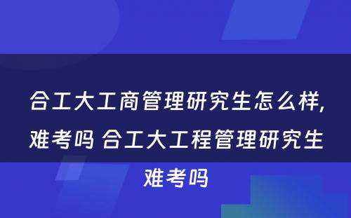 合工大工商管理研究生怎么样,难考吗 合工大工程管理研究生难考吗