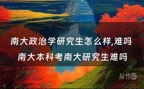 南大政治学研究生怎么样,难吗 南大本科考南大研究生难吗