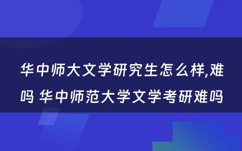 华中师大文学研究生怎么样,难吗 华中师范大学文学考研难吗