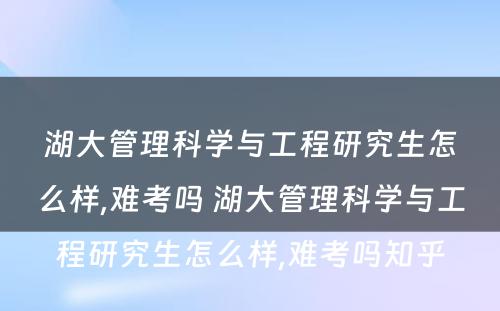 湖大管理科学与工程研究生怎么样,难考吗 湖大管理科学与工程研究生怎么样,难考吗知乎