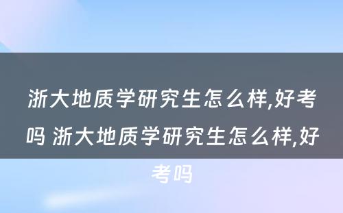 浙大地质学研究生怎么样,好考吗 浙大地质学研究生怎么样,好考吗