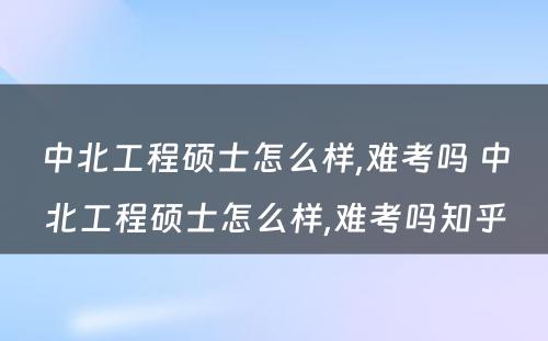 中北工程硕士怎么样,难考吗 中北工程硕士怎么样,难考吗知乎